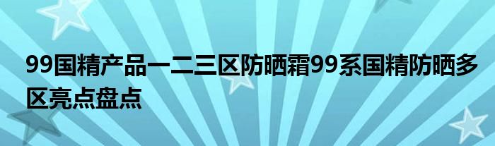 99国精产品一二三区防晒霜99系国精防晒多区亮点盘点